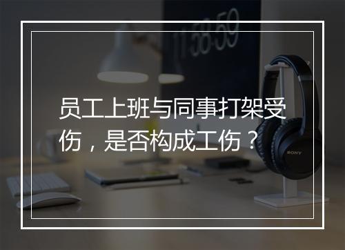 员工上班与同事打架受伤，是否构成工伤？