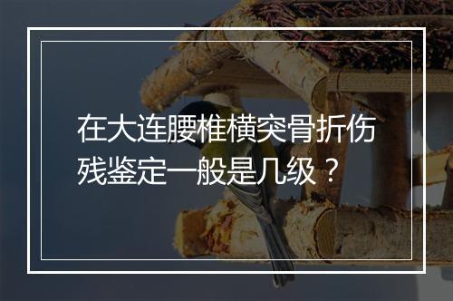 在大连腰椎横突骨折伤残鉴定一般是几级？