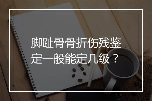 脚趾骨骨折伤残鉴定一般能定几级？