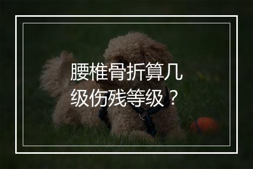 腰椎骨折算几级伤残等级？