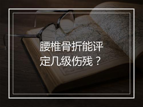 腰椎骨折能评定几级伤残？