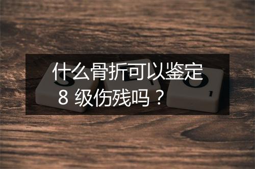什么骨折可以鉴定 8 级伤残吗？