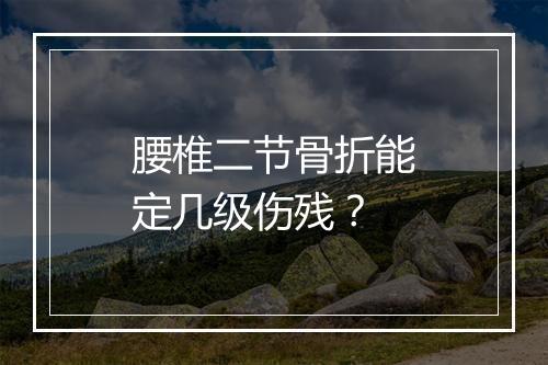 腰椎二节骨折能定几级伤残？