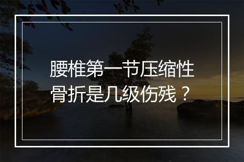 腰椎第一节压缩性骨折是几级伤残？