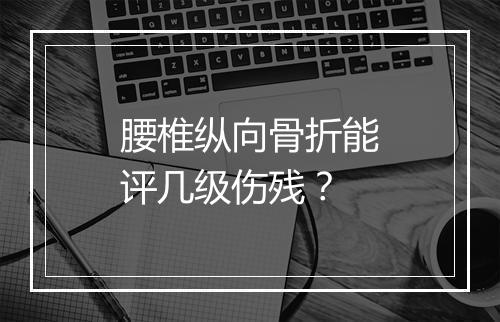 腰椎纵向骨折能评几级伤残？