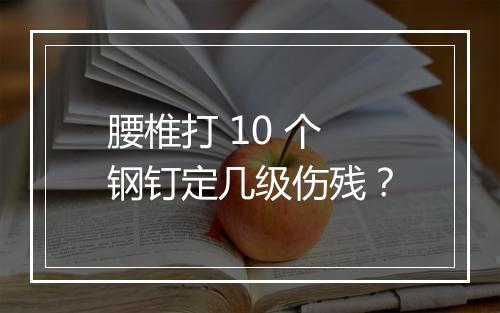 腰椎打 10 个钢钉定几级伤残？