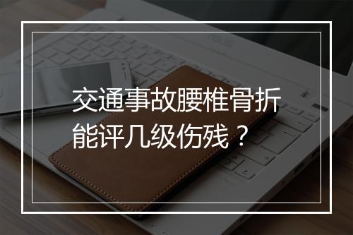 交通事故腰椎骨折能评几级伤残？