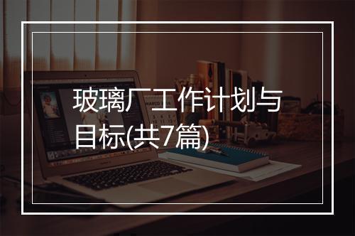 玻璃厂工作计划与目标(共7篇)
