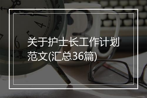 关于护士长工作计划范文(汇总36篇)
