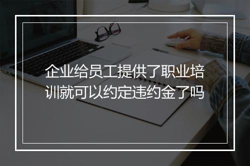 企业给员工提供了职业培训就可以约定违约金了吗