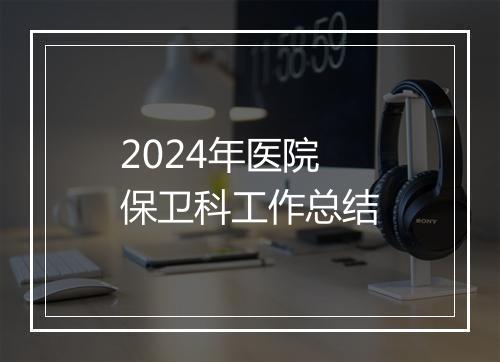 2024年医院保卫科工作总结