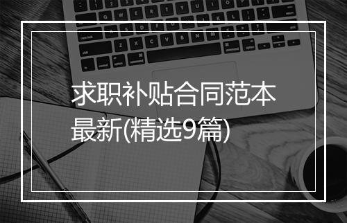 求职补贴合同范本最新(精选9篇)