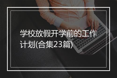 学校放假开学前的工作计划(合集23篇)