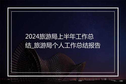 2024旅游局上半年工作总结_旅游局个人工作总结报告