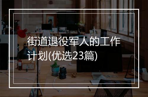 街道退役军人的工作计划(优选23篇)