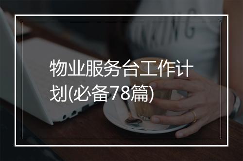 物业服务台工作计划(必备78篇)