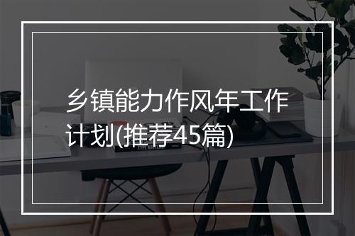 乡镇能力作风年工作计划(推荐45篇)