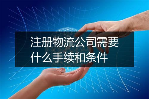 注册物流公司需要什么手续和条件