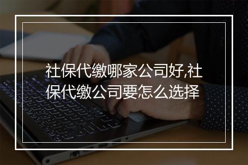社保代缴哪家公司好,社保代缴公司要怎么选择
