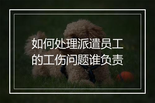 如何处理派遣员工的工伤问题谁负责