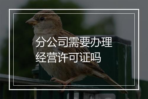 分公司需要办理经营许可证吗