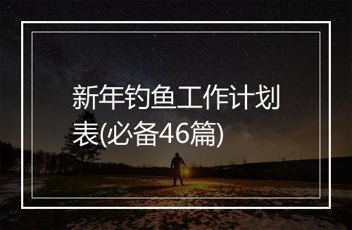 新年钓鱼工作计划表(必备46篇)
