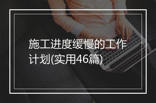 施工进度缓慢的工作计划(实用46篇)