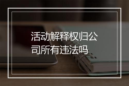 活动解释权归公司所有违法吗