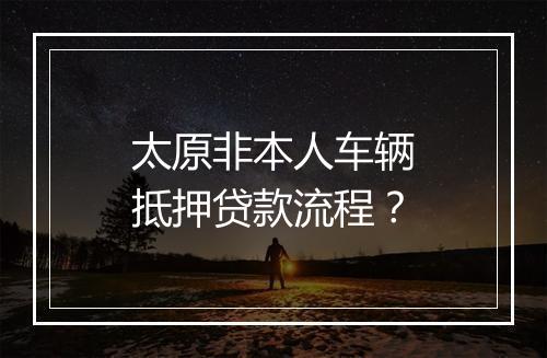 太原非本人车辆抵押贷款流程？