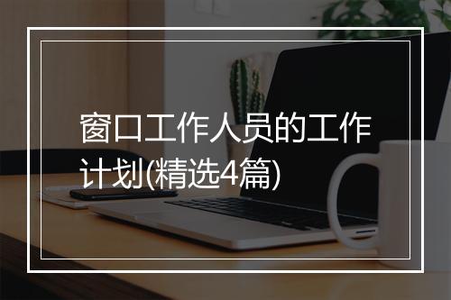 窗口工作人员的工作计划(精选4篇)