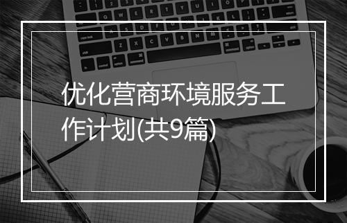 优化营商环境服务工作计划(共9篇)