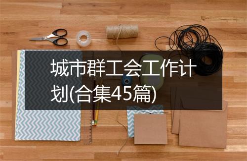 城市群工会工作计划(合集45篇)