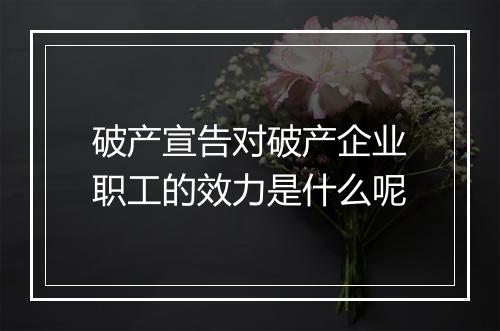 破产宣告对破产企业职工的效力是什么呢
