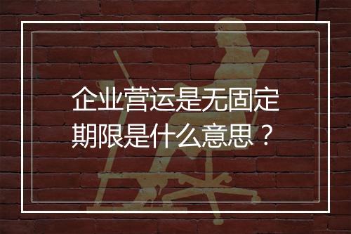 企业营运是无固定期限是什么意思？