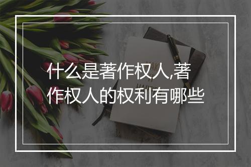 什么是著作权人,著作权人的权利有哪些
