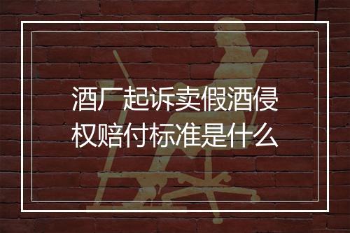 酒厂起诉卖假酒侵权赔付标准是什么