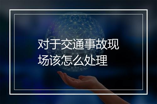 对于交通事故现场该怎么处理