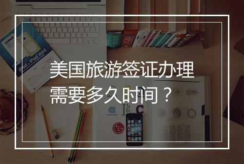 美国旅游签证办理需要多久时间？