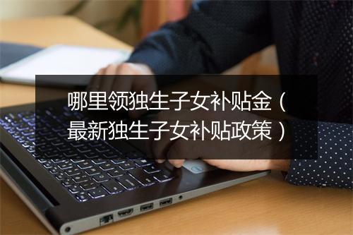 哪里领独生子女补贴金（最新独生子女补贴政策）