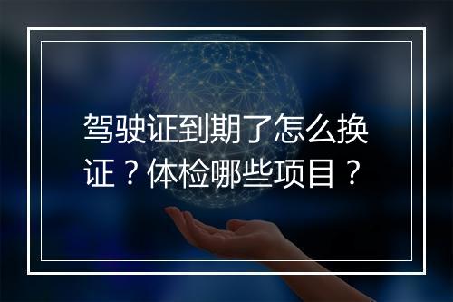 驾驶证到期了怎么换证？体检哪些项目？