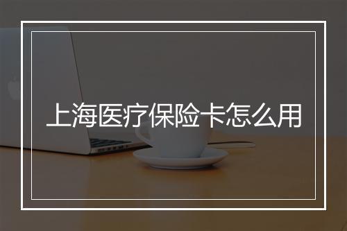 上海医疗保险卡怎么用