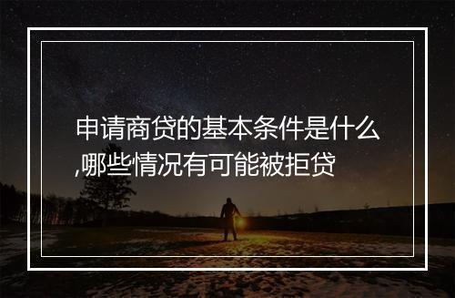 申请商贷的基本条件是什么,哪些情况有可能被拒贷