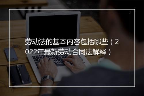 劳动法的基本内容包括哪些（2022年最新劳动合同法解释）