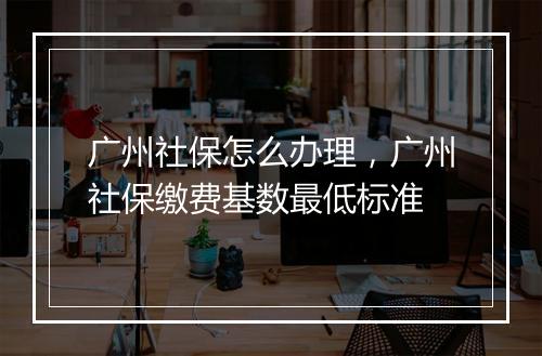 广州社保怎么办理，广州社保缴费基数最低标准