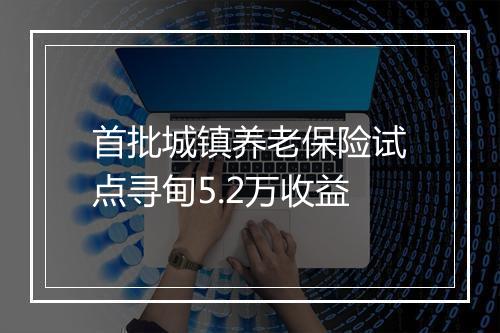 首批城镇养老保险试点寻甸5.2万收益