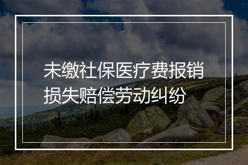 未缴社保医疗费报销损失赔偿劳动纠纷