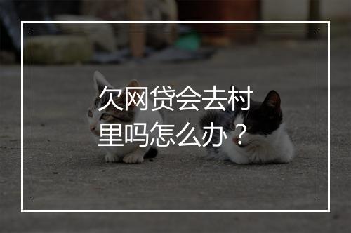 欠网贷会去村里吗怎么办？