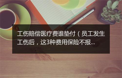 工伤赔偿医疗费谁垫付（员工发生工伤后，这3种费用保险不报，应由单位承担）