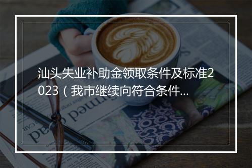汕头失业补助金领取条件及标准2023（我市继续向符合条件的参保失业人员发放补助金）