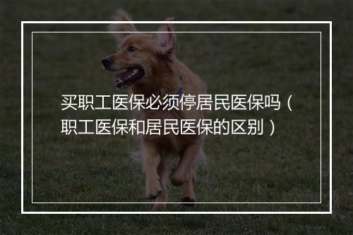 买职工医保必须停居民医保吗（职工医保和居民医保的区别）